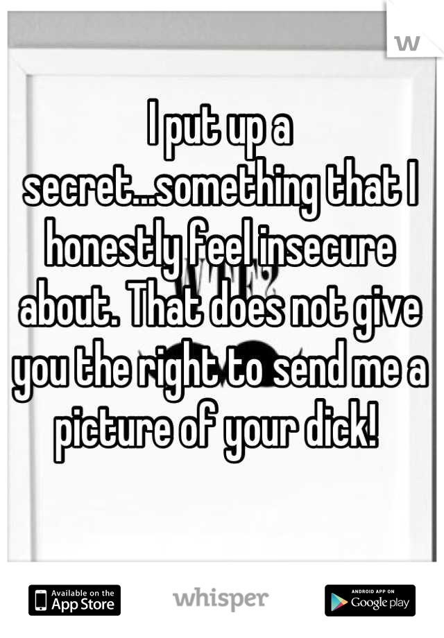 I put up a secret...something that I honestly feel insecure about. That does not give you the right to send me a picture of your dick! 