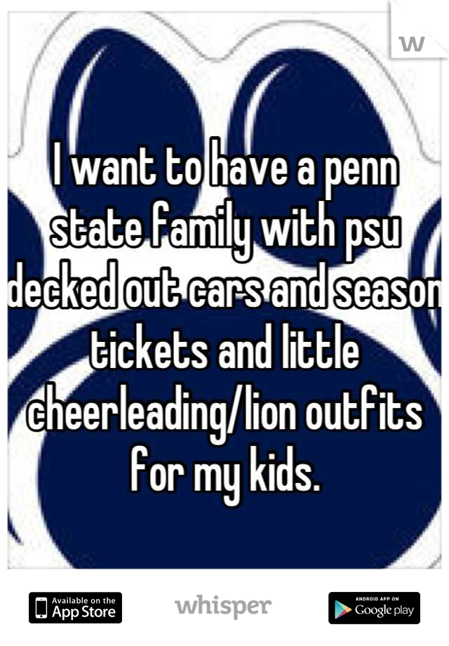 I want to have a penn state family with psu decked out cars and season tickets and little cheerleading/lion outfits for my kids.