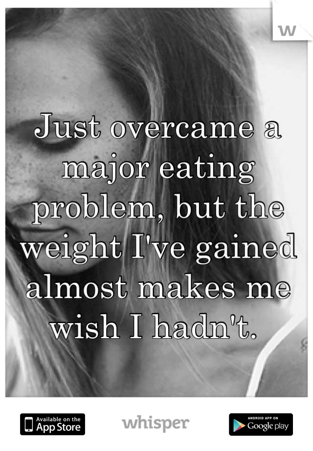 Just overcame a major eating problem, but the weight I've gained almost makes me wish I hadn't. 