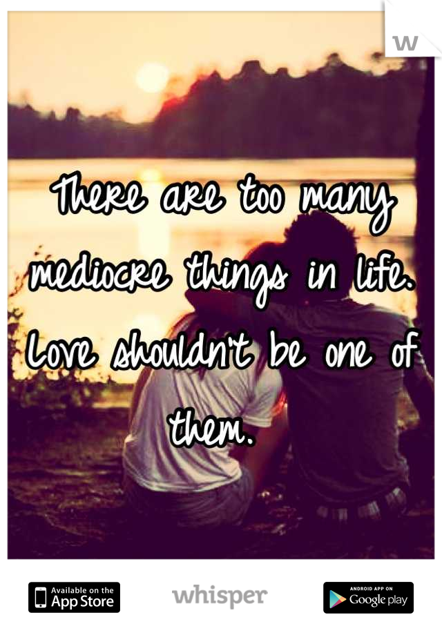 There are too many mediocre things in life. Love shouldn't be one of them. 