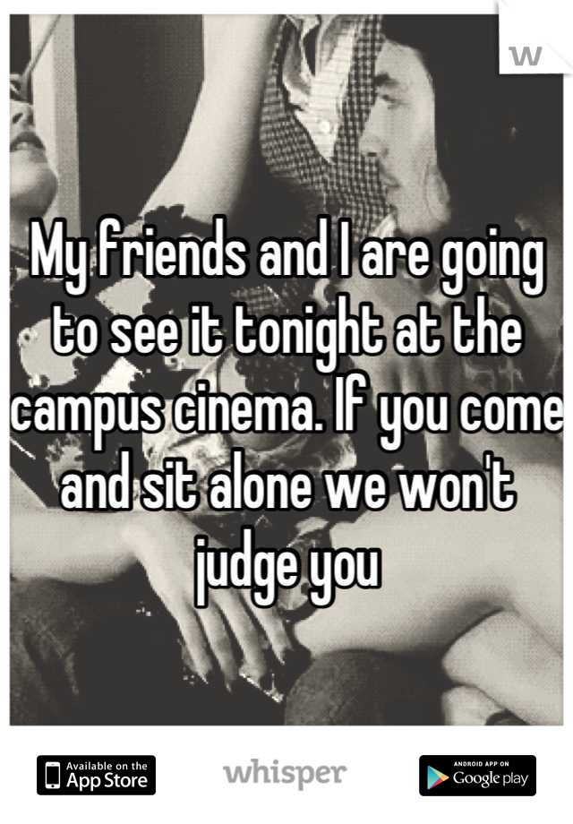 My friends and I are going to see it tonight at the campus cinema. If you come and sit alone we won't judge you