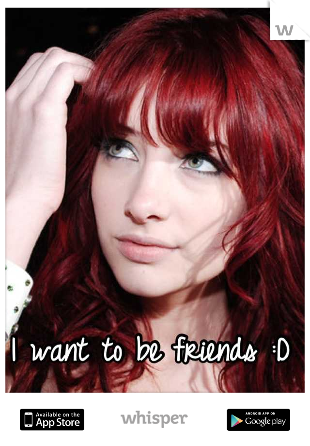 I want to be friends :D