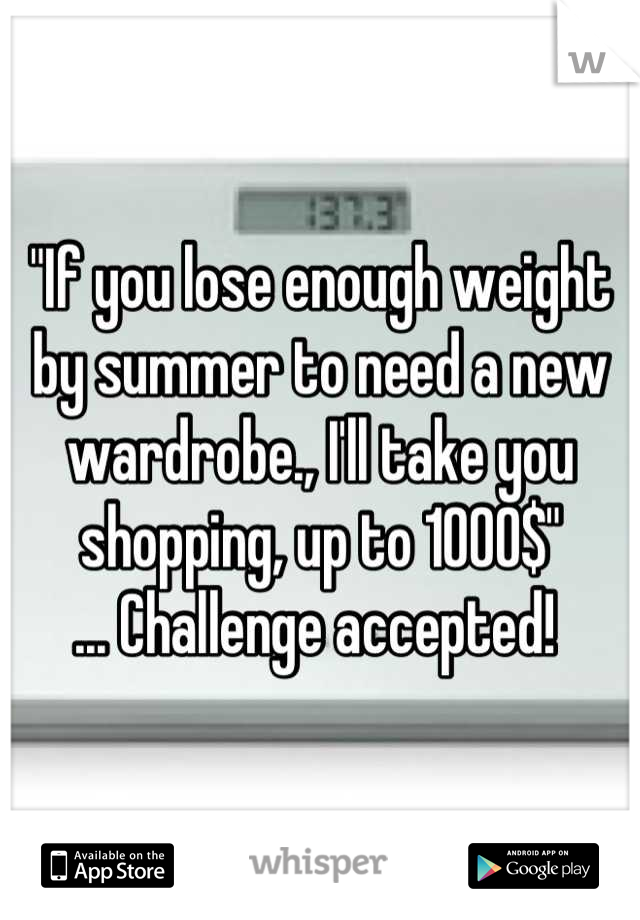 "If you lose enough weight by summer to need a new wardrobe., I'll take you shopping, up to 1000$"
... Challenge accepted! 