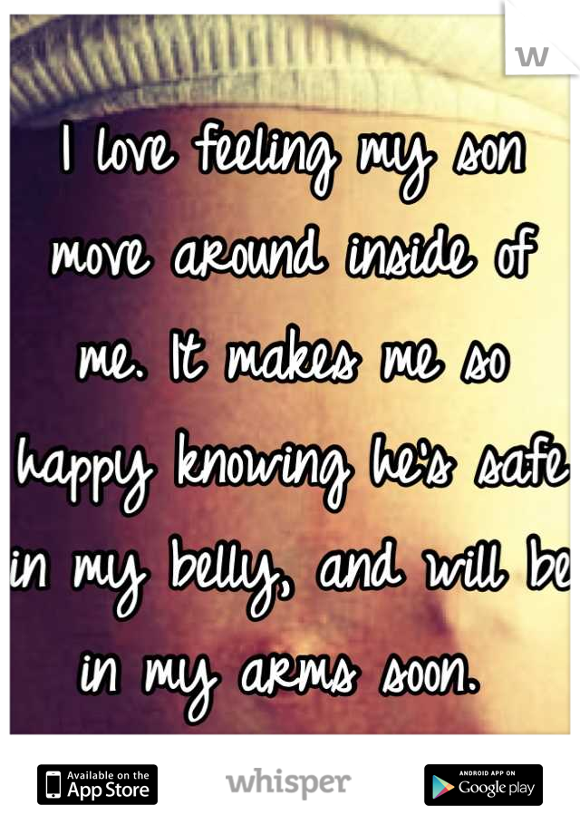 I love feeling my son move around inside of me. It makes me so happy knowing he's safe in my belly, and will be in my arms soon. 