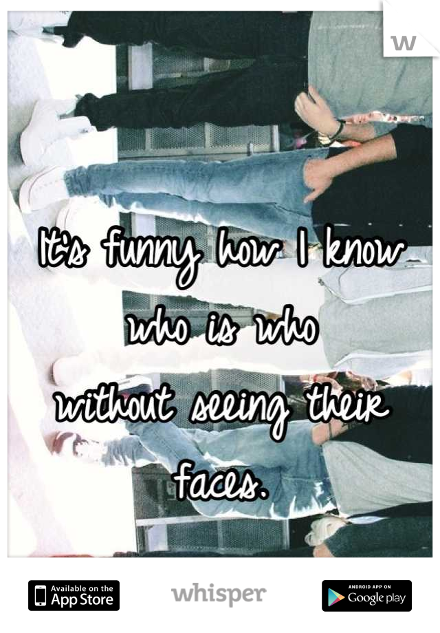 It's funny how I know 
who is who 
without seeing their faces.