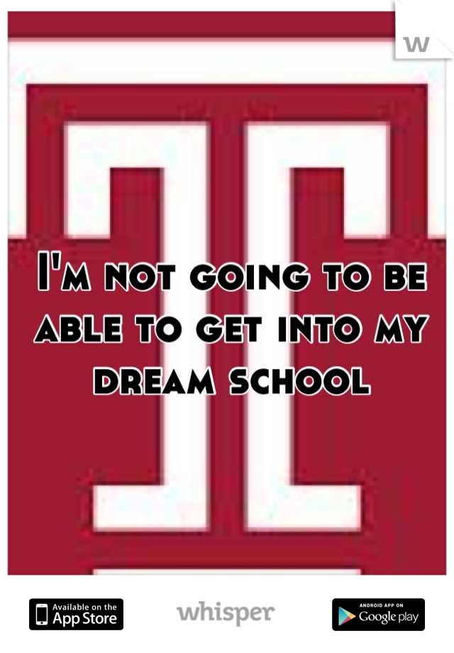 I'm not going to be able to get into my dream school