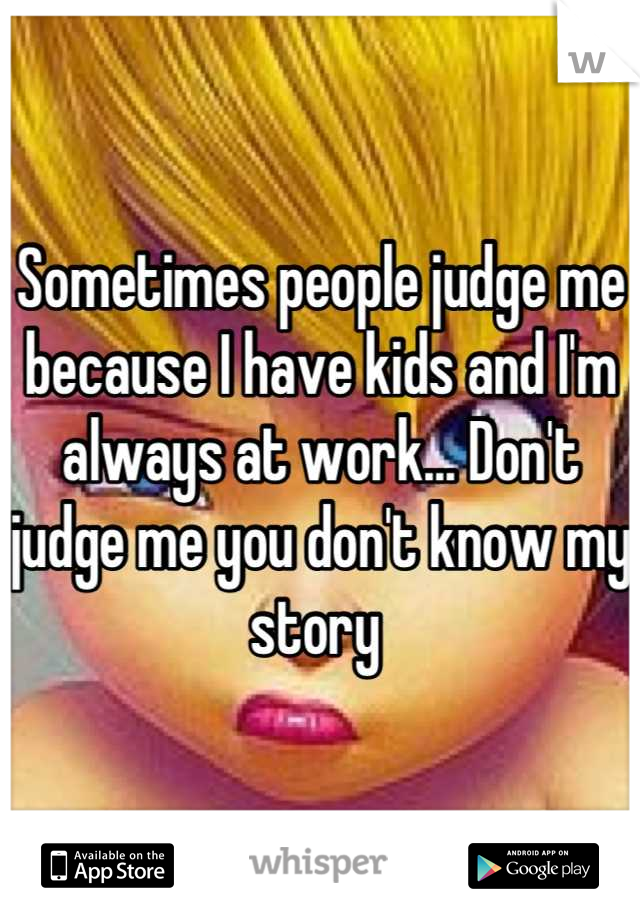 Sometimes people judge me because I have kids and I'm always at work... Don't judge me you don't know my story 