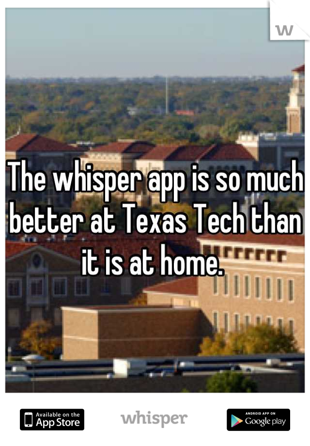 The whisper app is so much better at Texas Tech than it is at home. 