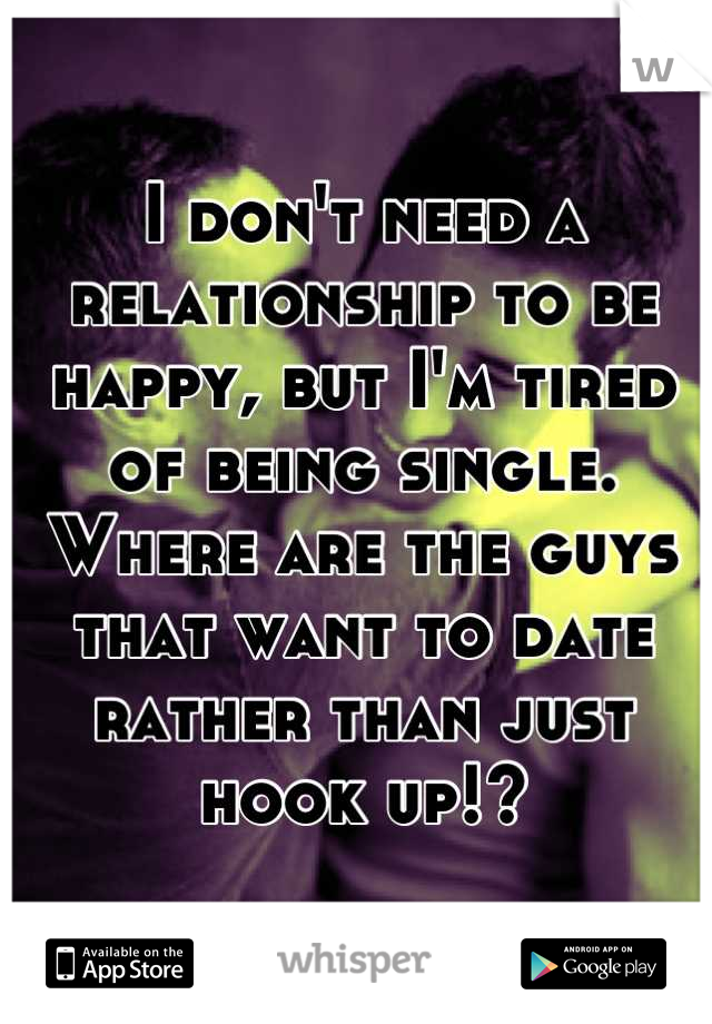 I don't need a relationship to be happy, but I'm tired of being single. Where are the guys that want to date rather than just hook up!?