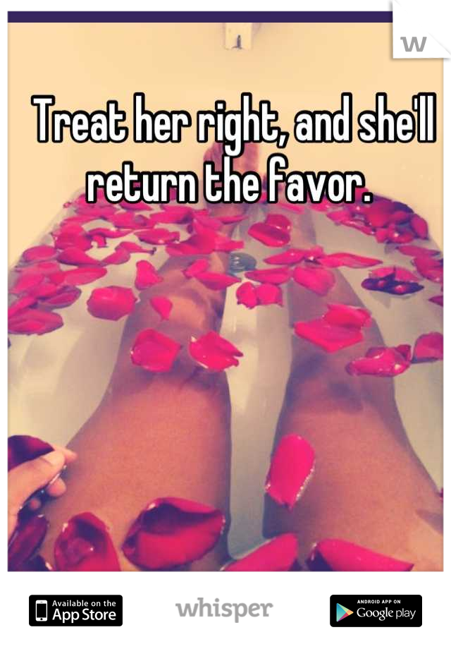 Treat her right, and she'll return the favor. 