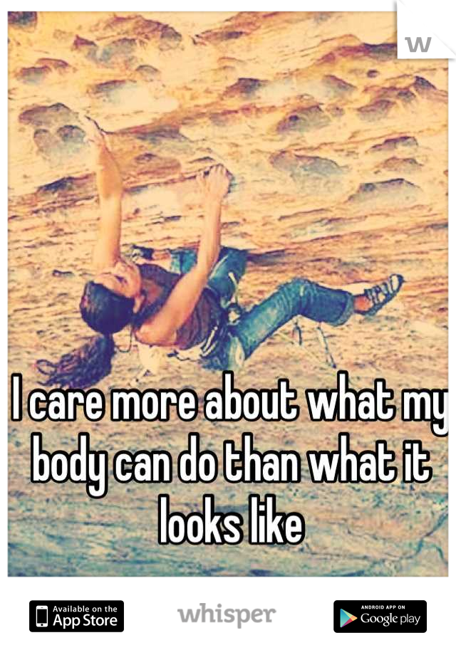 I care more about what my body can do than what it looks like