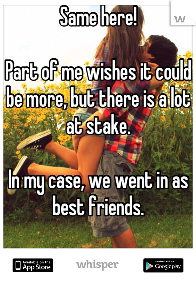 Same here!

Part of me wishes it could be more, but there is a lot at stake.

In my case, we went in as best friends.

What about you?