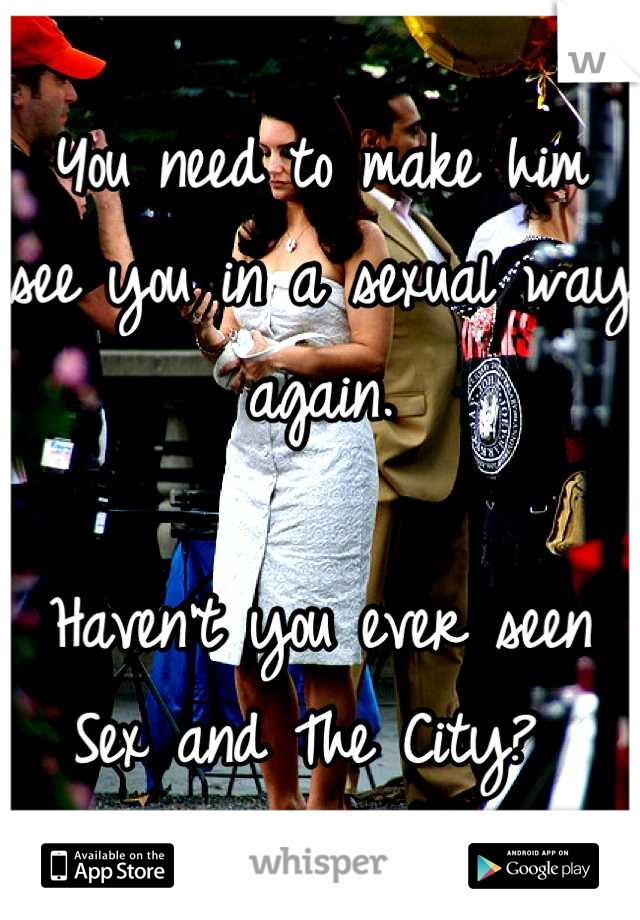 You need to make him see you in a sexual way again. 

Haven't you ever seen Sex and The City? 