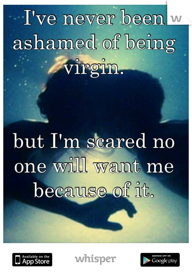 I've never been ashamed of being virgin.


but I'm scared no one will want me because of it.