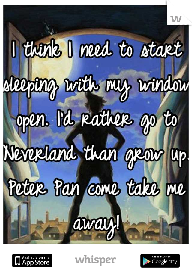 I think I need to start sleeping with my window open. I'd rather go to Neverland than grow up. Peter Pan come take me away!