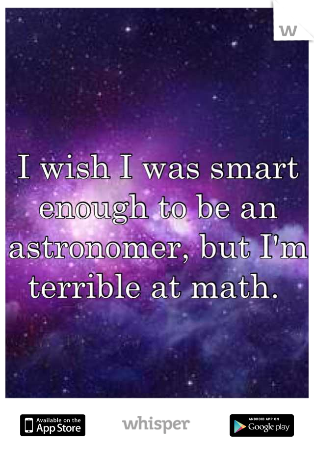 I wish I was smart enough to be an astronomer, but I'm terrible at math. 