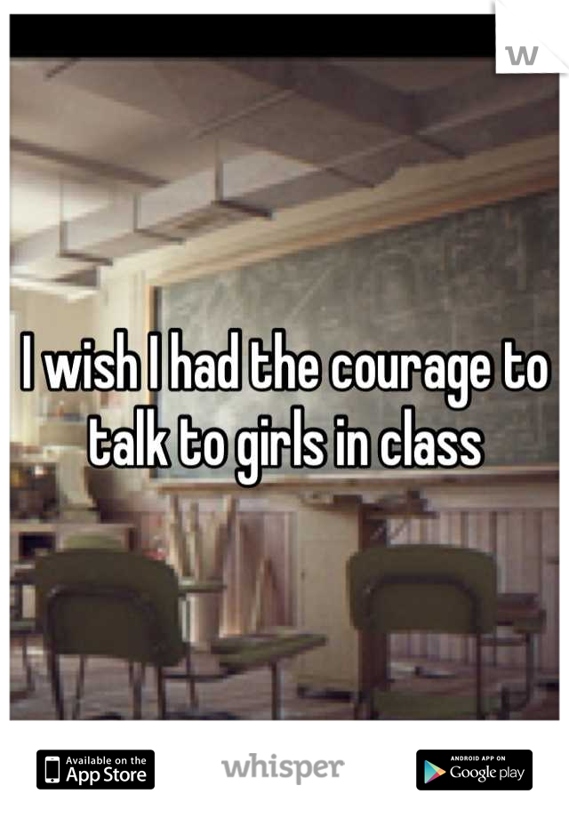 I wish I had the courage to talk to girls in class