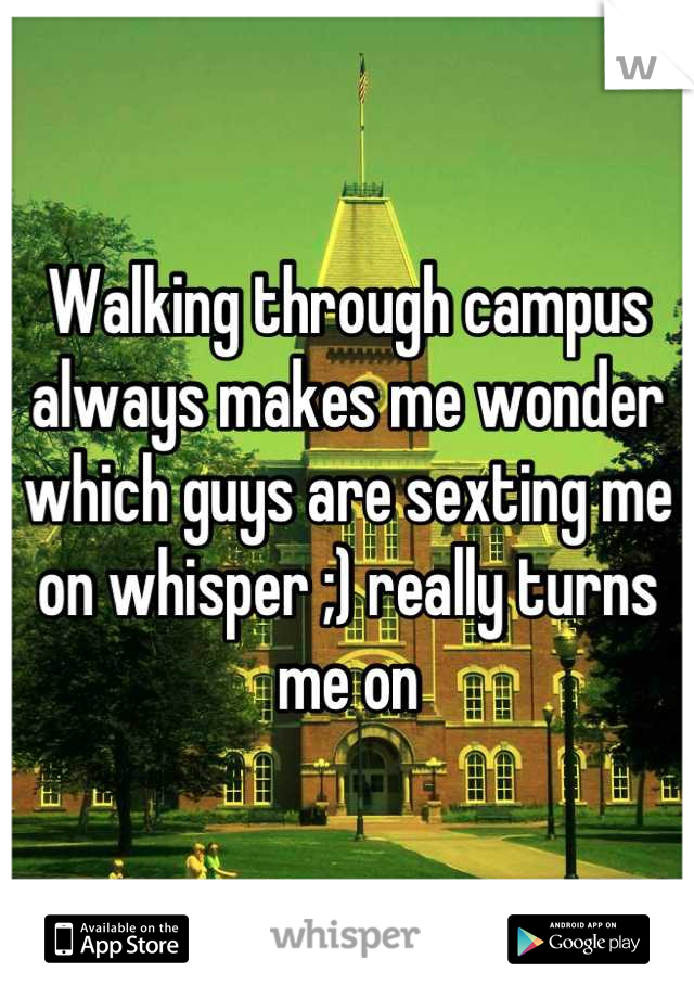 Walking through campus always makes me wonder which guys are sexting me on whisper ;) really turns me on