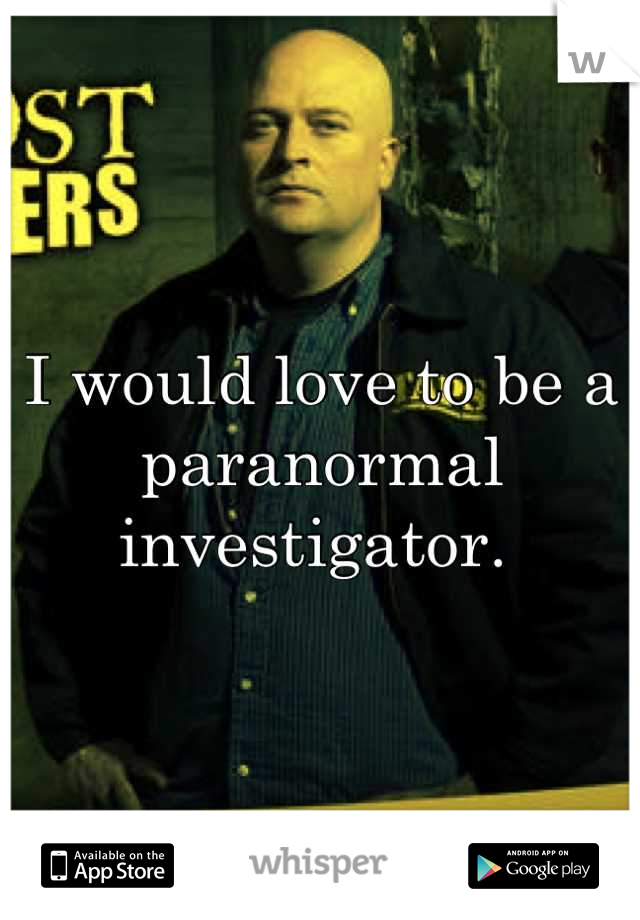 I would love to be a paranormal investigator. 