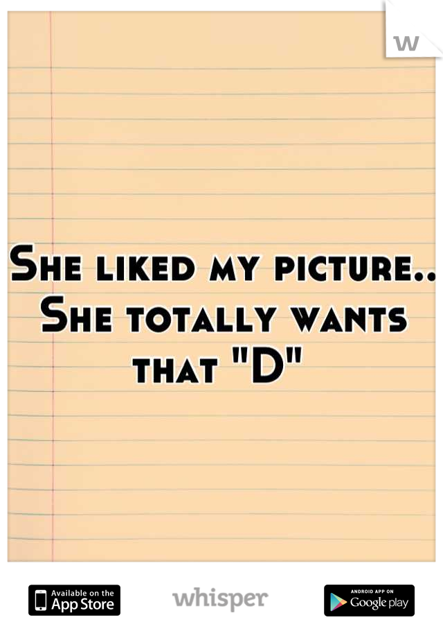 She liked my picture.. 
She totally wants that "D" 