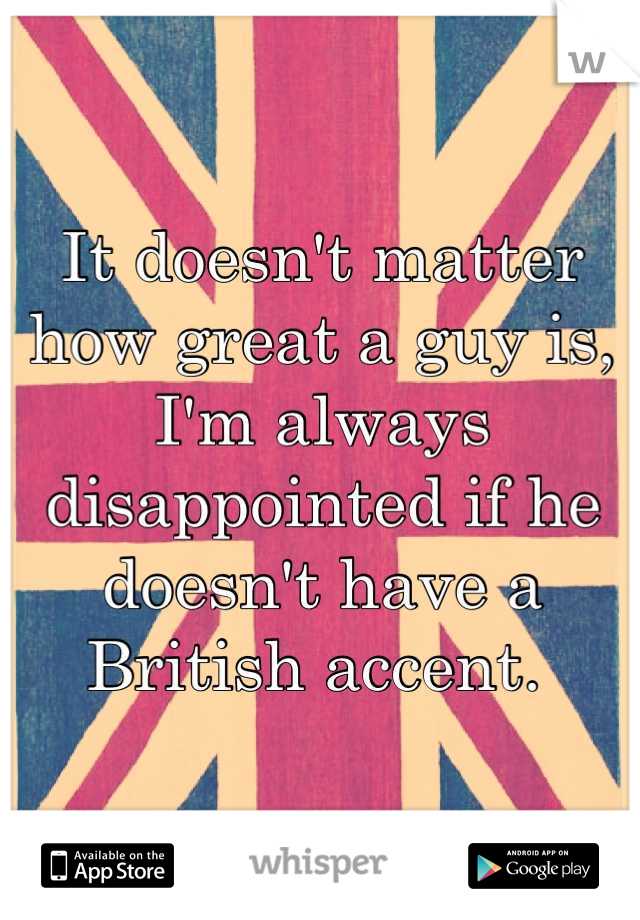 It doesn't matter how great a guy is, I'm always disappointed if he doesn't have a British accent. 