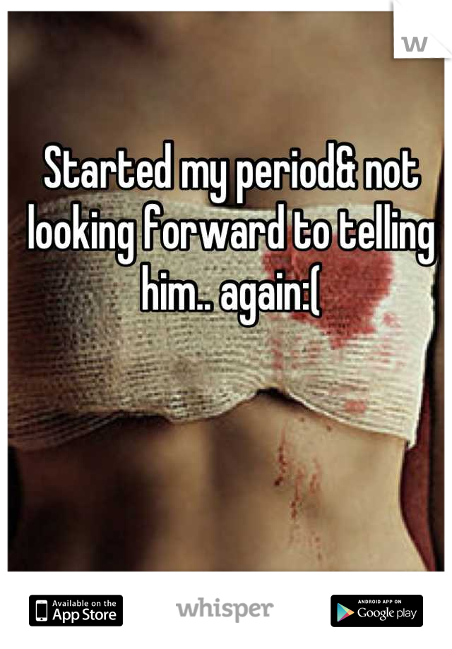 Started my period& not looking forward to telling him.. again:(