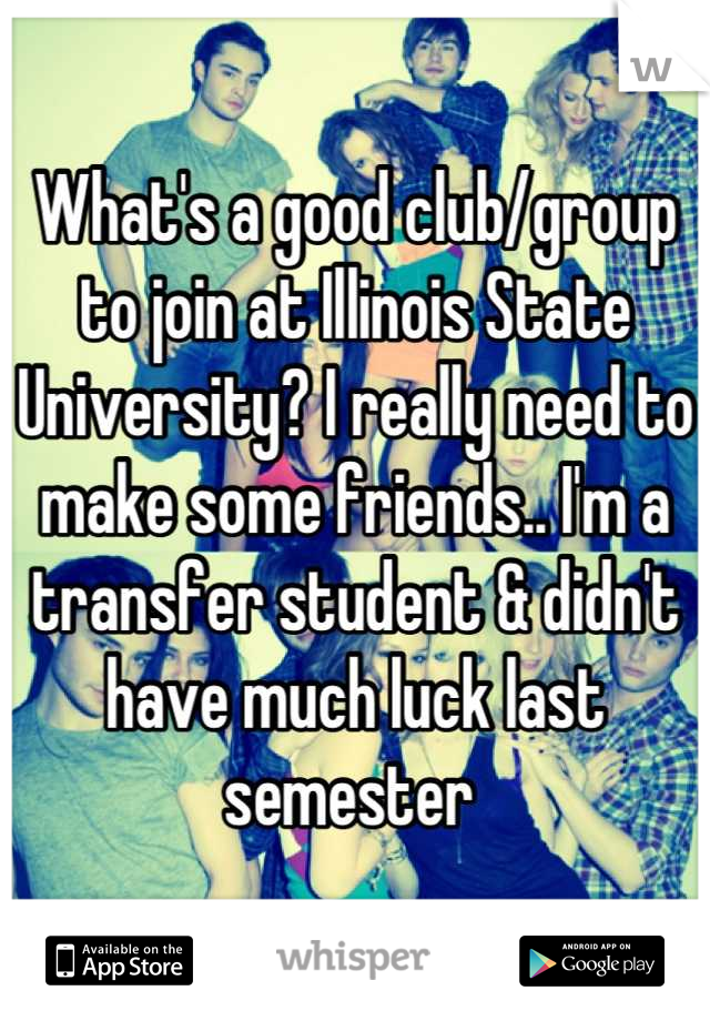 What's a good club/group to join at Illinois State University? I really need to make some friends.. I'm a transfer student & didn't have much luck last semester 