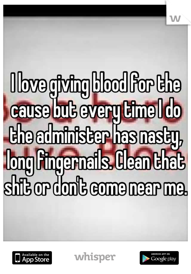 I love giving blood for the cause but every time I do the administer has nasty, long fingernails. Clean that shit or don't come near me. 