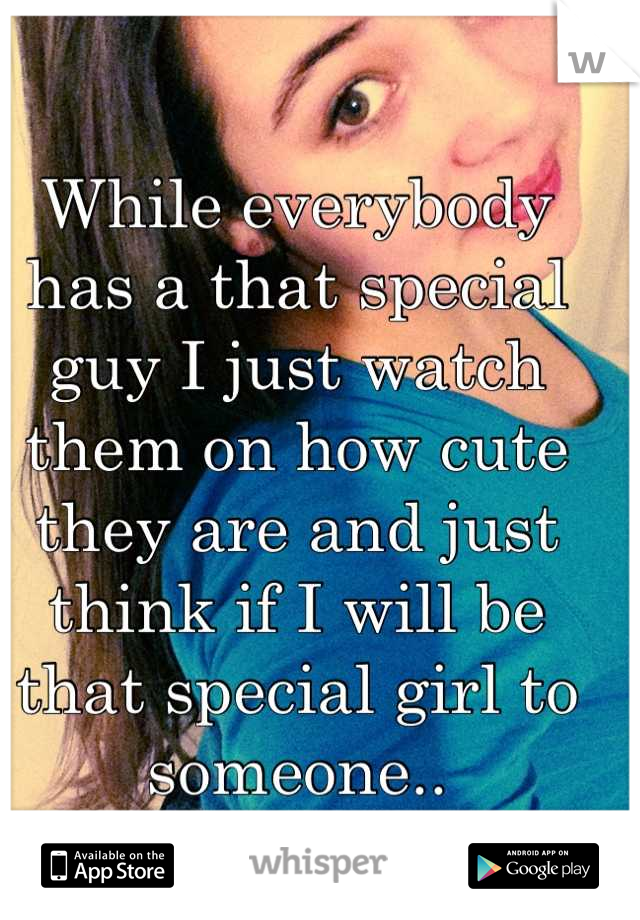 While everybody has a that special guy I just watch them on how cute they are and just think if I will be that special girl to someone..