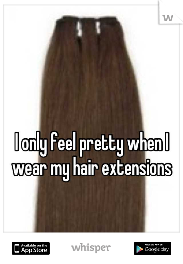 

I only feel pretty when I wear my hair extensions