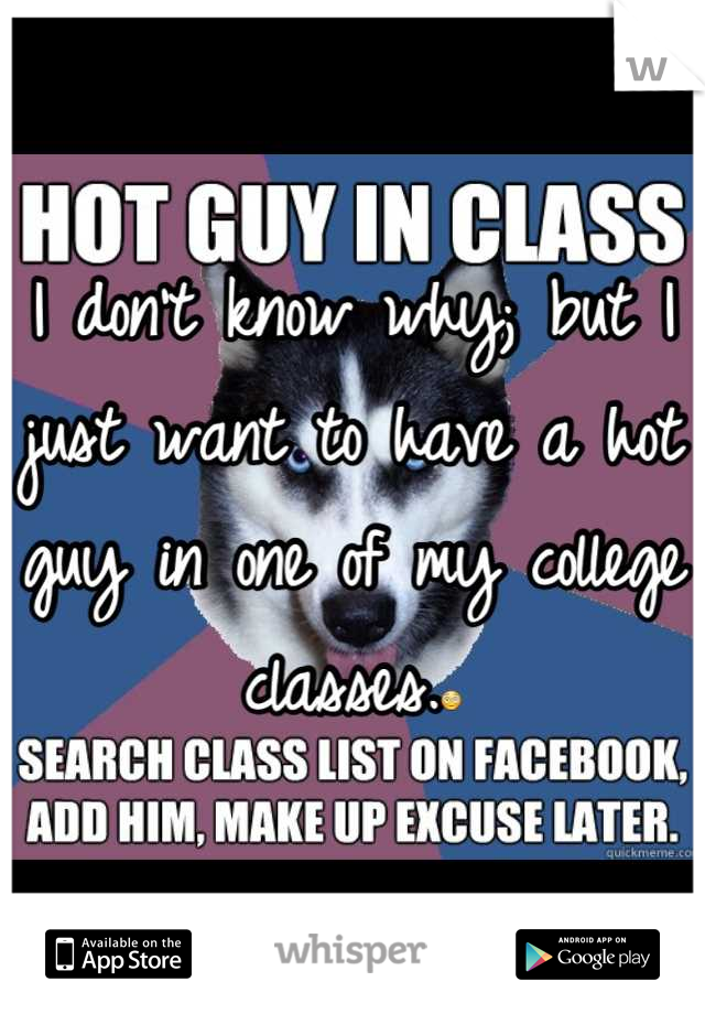 I don't know why; but I just want to have a hot guy in one of my college classes.😳