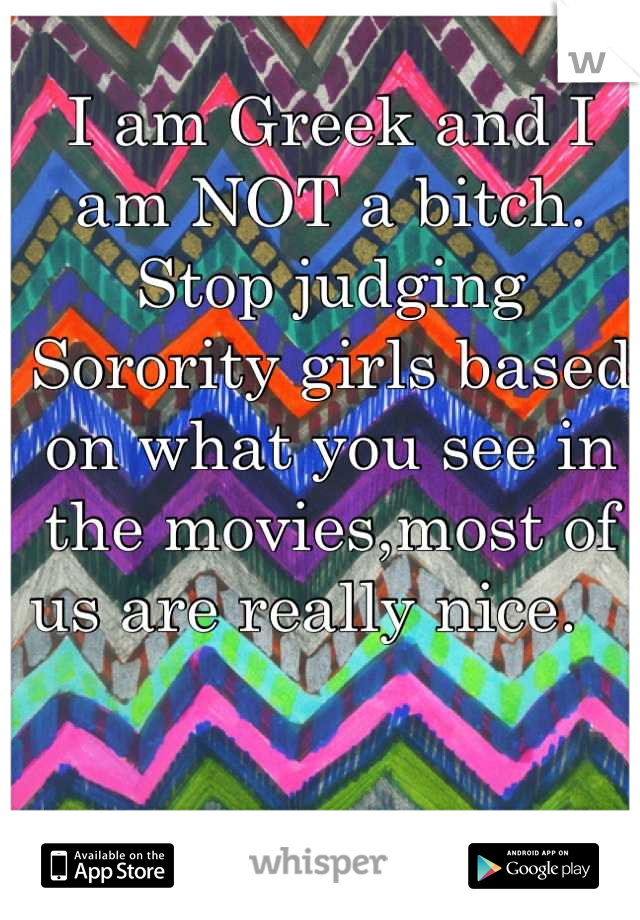 I am Greek and I am NOT a bitch. Stop judging Sorority girls based on what you see in the movies,most of us are really nice.   