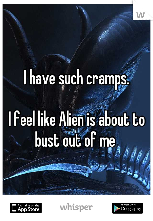 I have such cramps. 

I feel like Alien is about to bust out of me 