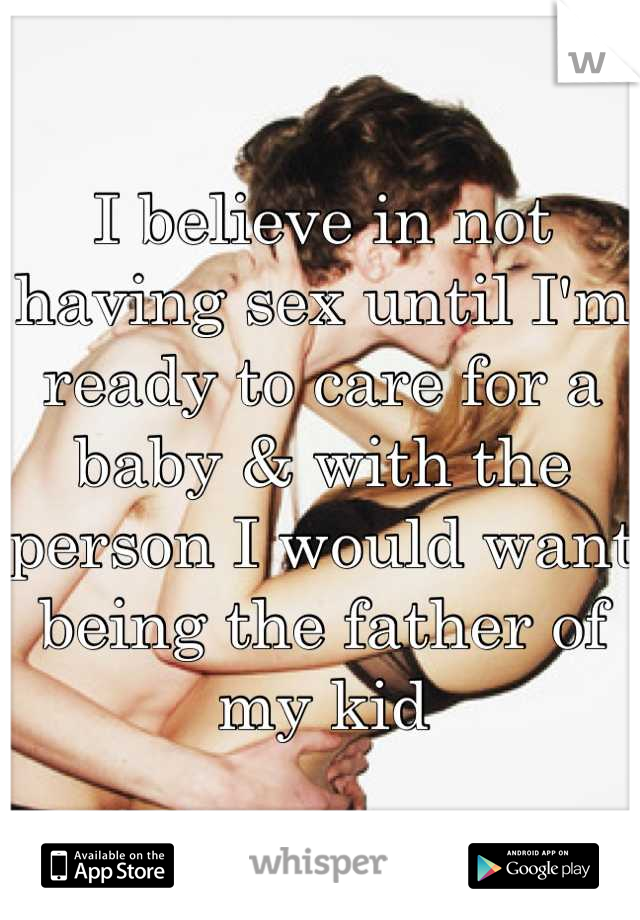 I believe in not having sex until I'm ready to care for a baby & with the person I would want being the father of my kid