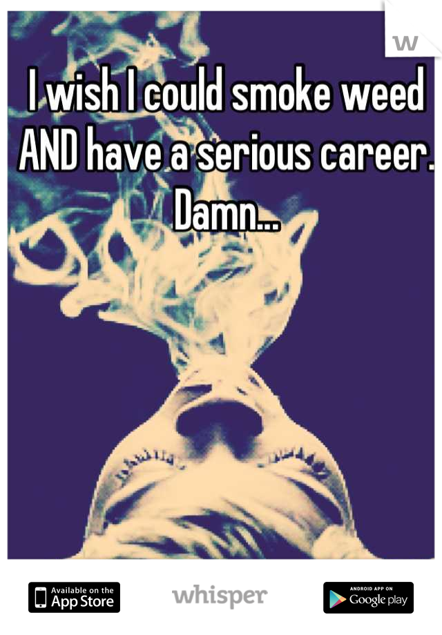 I wish I could smoke weed AND have a serious career.
Damn...