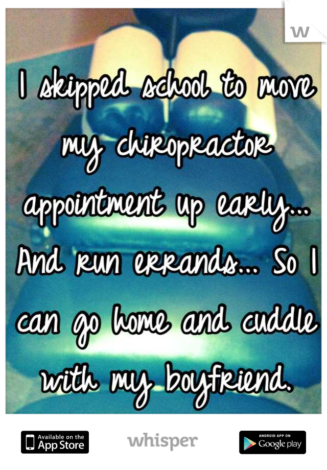 I skipped school to move my chiropractor appointment up early... And run errands... So I can go home and cuddle with my boyfriend.