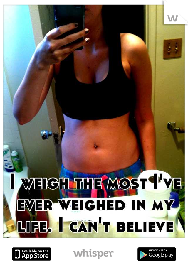 I weigh the most I've ever weighed in my life. I can't believe this. 