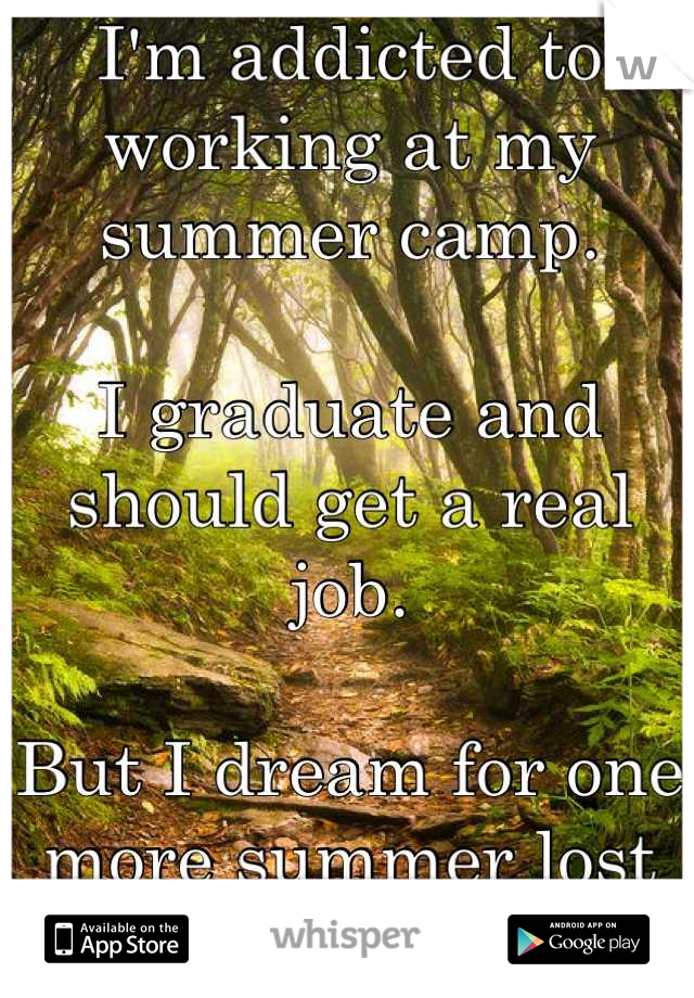 I'm addicted to working at my summer camp. 

I graduate and should get a real job. 

But I dream for one more summer lost in those woods. 