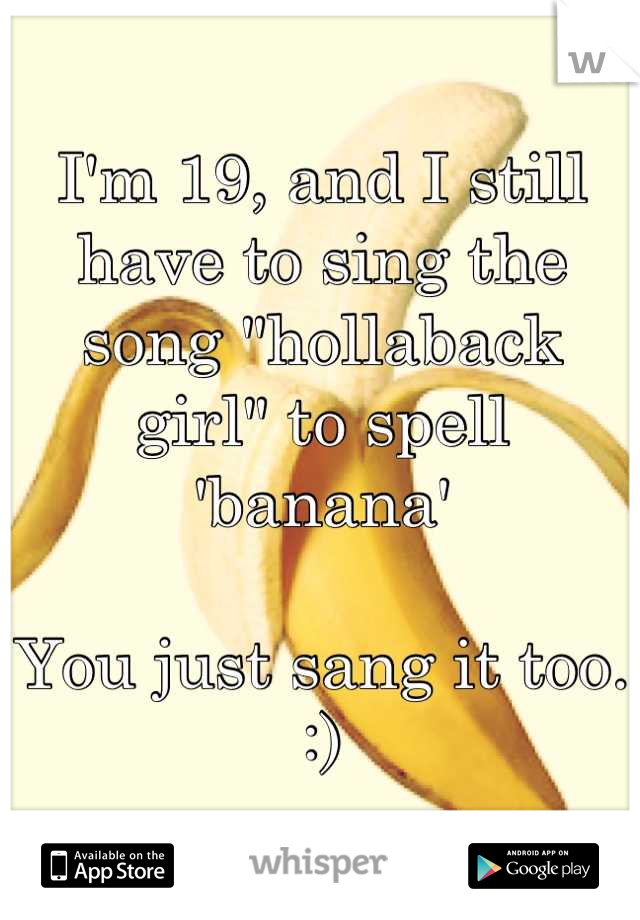 I'm 19, and I still have to sing the song "hollaback girl" to spell 'banana' 

You just sang it too. :)