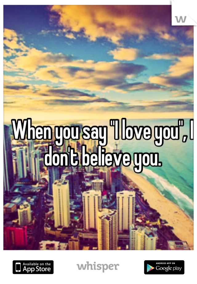 When you say "I love you", I don't believe you.