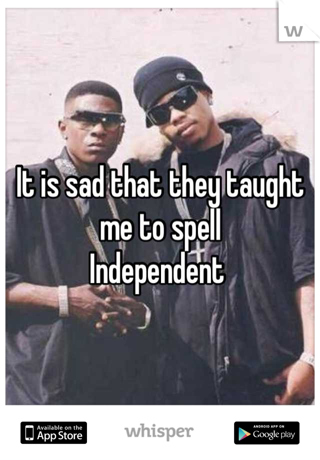 It is sad that they taught me to spell
Independent 