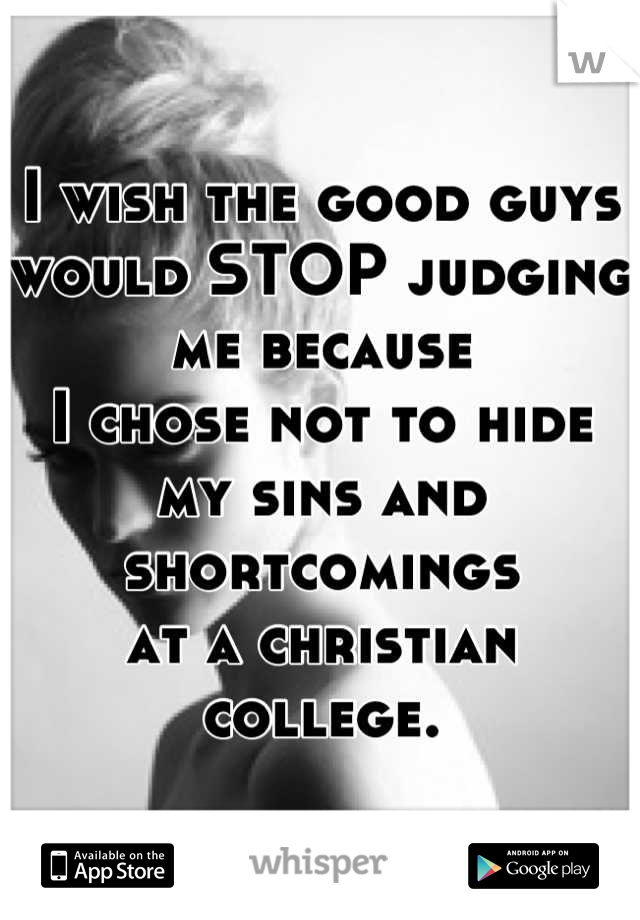 I wish the good guys 
would STOP judging me because 
I chose not to hide my sins and shortcomings 
at a christian college.