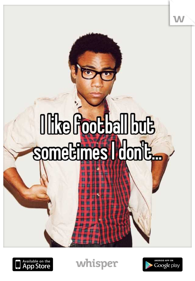 I like football but sometimes I don't...