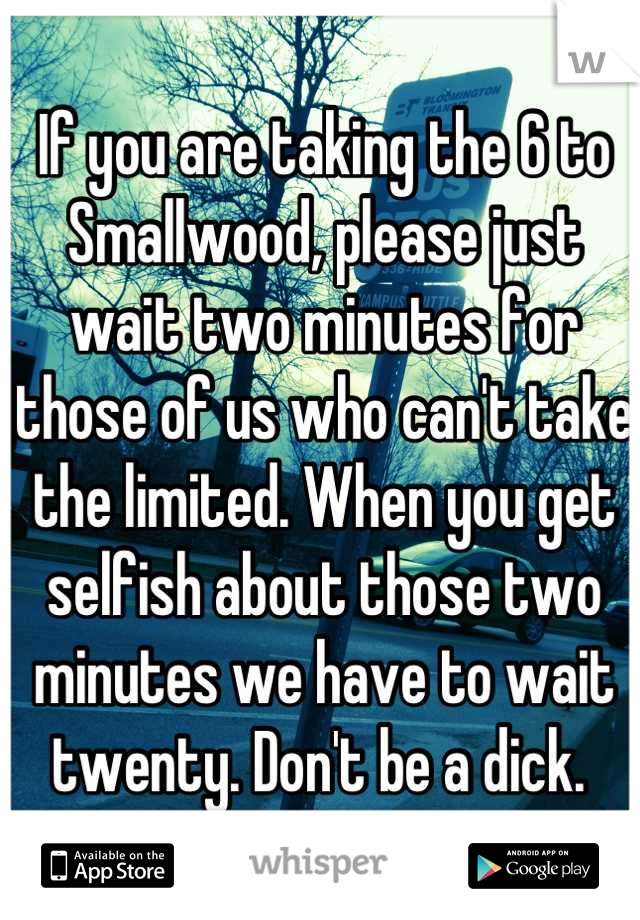 If you are taking the 6 to Smallwood, please just wait two minutes for those of us who can't take the limited. When you get selfish about those two minutes we have to wait twenty. Don't be a dick. 