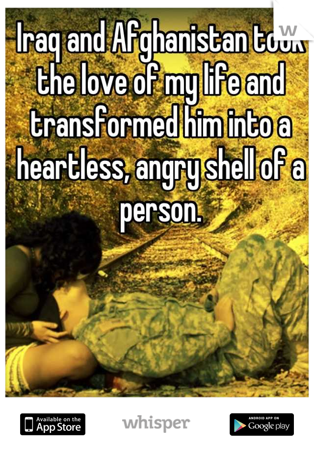 Iraq and Afghanistan took the love of my life and transformed him into a heartless, angry shell of a person.