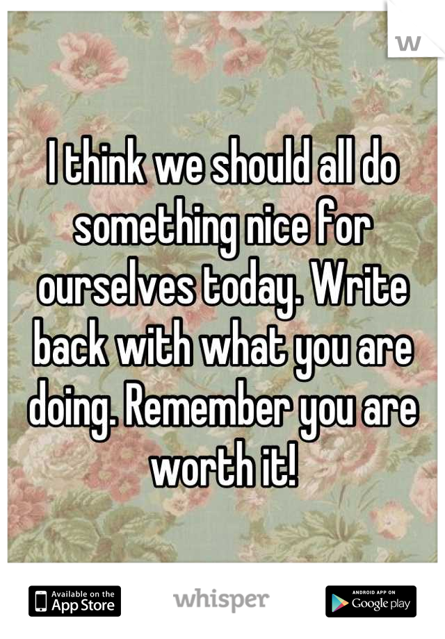 I think we should all do something nice for ourselves today. Write back with what you are doing. Remember you are worth it!