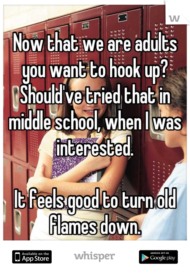 Now that we are adults you want to hook up? Should've tried that in middle school, when I was interested.

It feels good to turn old flames down.