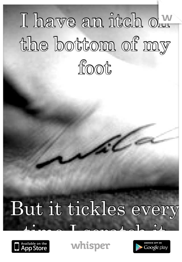 I have an itch on the bottom of my foot





But it tickles every time I scratch it