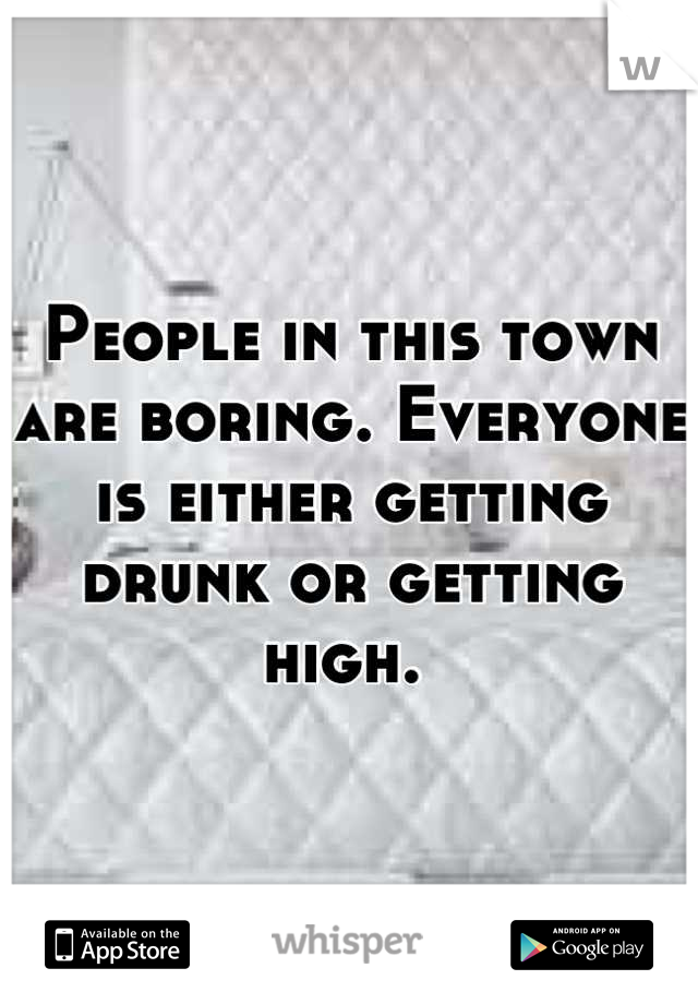 People in this town are boring. Everyone is either getting drunk or getting high. 