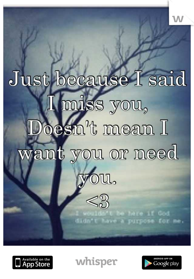 Just because I said I miss you,
Doesn't mean I want you or need you. 
<3